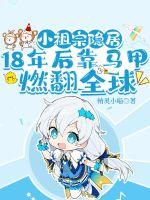 小祖宗隐居18年后靠马甲燃翻全球 小祖宗隐居18年后靠马甲燃翻全球