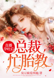 直播孕吐后,总裁忙胎教 直播孕吐后,总裁忙胎教