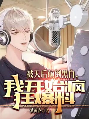 被天后颠倒黑白,我开始疯狂爆料 被天后颠倒黑白,我开始疯狂爆料