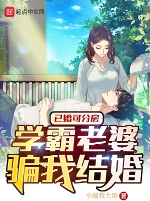 已婚可分房,学霸老婆骗我结婚 已婚可分房,学霸老婆骗我结婚