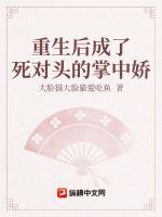 重生后成了死对头的掌中娇 重生后成了死对头的掌中娇