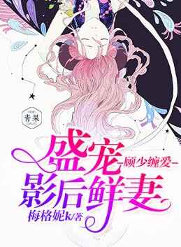 顾少缠爱,盛宠影后鲜妻 顾少缠爱,盛宠影后鲜妻