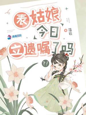 表姑娘今日立遗嘱了吗 表姑娘今日立遗嘱了吗