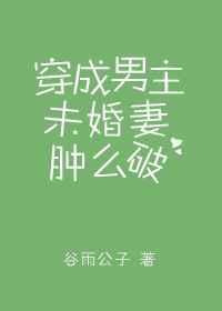 穿成男主未婚妻肿么破 穿成男主未婚妻肿么破