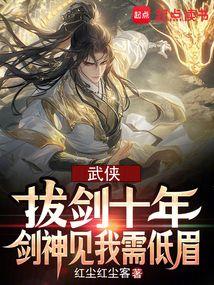 武侠:拔剑十年,剑神见我需低眉 武侠:拔剑十年,剑神见我需低眉