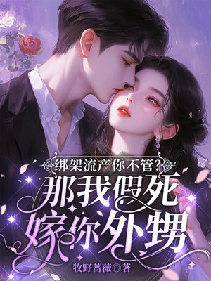 绑架流产你不管?那我假死嫁你外甥 绑架流产你不管?那我假死嫁你外甥