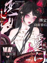 恶女快穿:绑定窃取器后爽玩豪门 恶女快穿:绑定窃取器后爽玩豪门