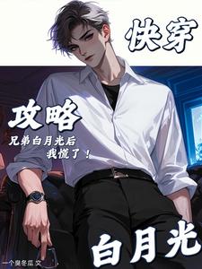 快穿:攻略兄弟白月光后,我慌了 快穿:攻略兄弟白月光后,我慌了