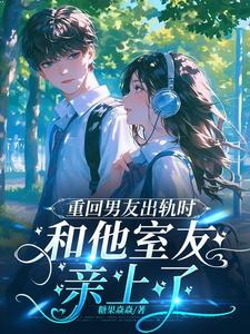 重回男友出轨时,和他室友亲上了 重回男友出轨时,和他室友亲上了