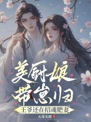 美厨娘带崽归,王爷还在招魂肥妻 美厨娘带崽归,王爷还在招魂肥妻