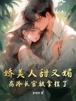 娇美人甜又媚,高冷长官被拿捏了 娇美人甜又媚,高冷长官被拿捏了