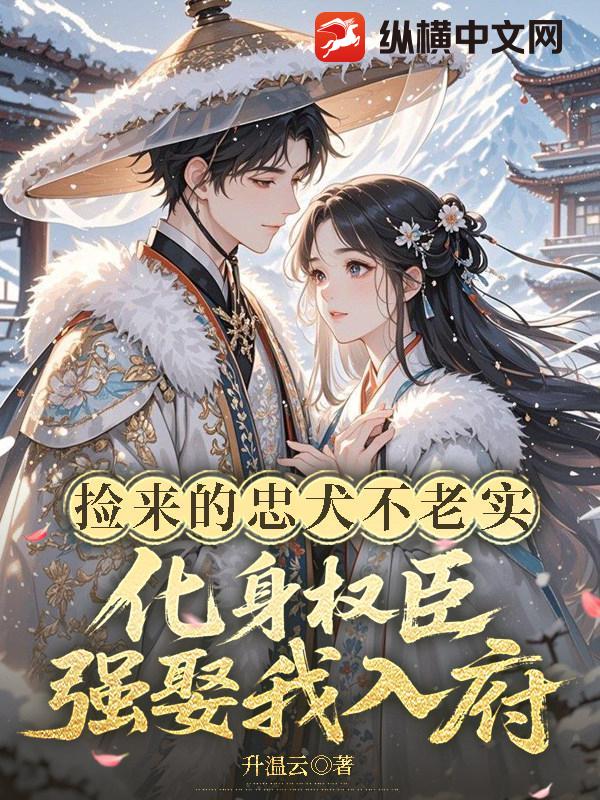 捡来的忠犬不老实,化身权臣强娶我入府 捡来的忠犬不老实,化身权臣强娶我入府