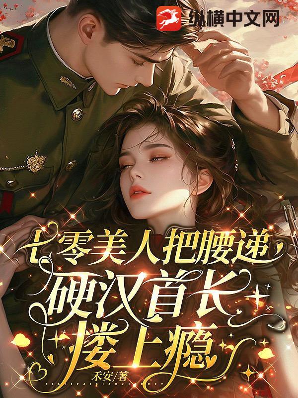 七零美人把腰递,硬汉首长搂上瘾 七零美人把腰递,硬汉首长搂上瘾