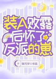 装A败露后怀了反派的崽 装A败露后怀了反派的崽