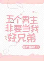 五个男主非要当我好兄弟 五个男主非要当我好兄弟